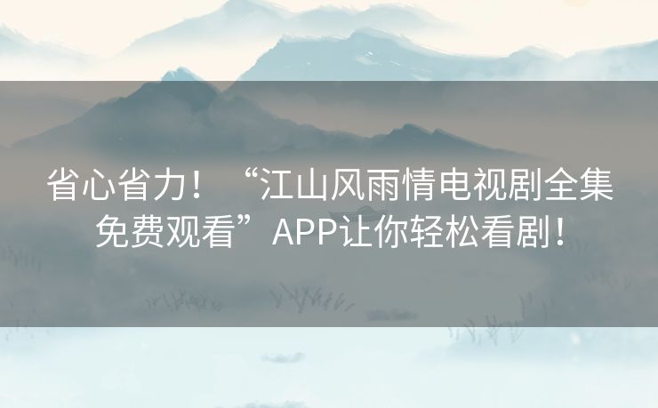 省心省力!“江山风雨情电视剧全集免费观看”APP让你轻松看剧! 省心省力!“江山风雨情电视剧全集免费观看”APP让你轻松看剧!