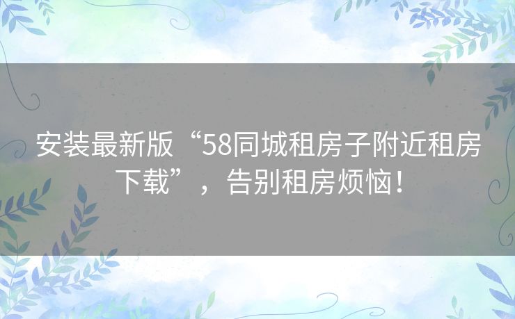 安装最新版“58同城租房子附近租房下载”,告别租房烦恼! 安装最新版“58同城租房子附近租房下载”,告别租房烦恼!
