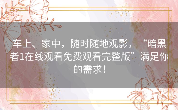 车上、家中,随时随地观影,“暗黑者1在线观看免费观看完整版”满足你的需求! 车上、家中,随时随地观影,“暗黑者1在线观看免费观看完整版”满足你的需求!