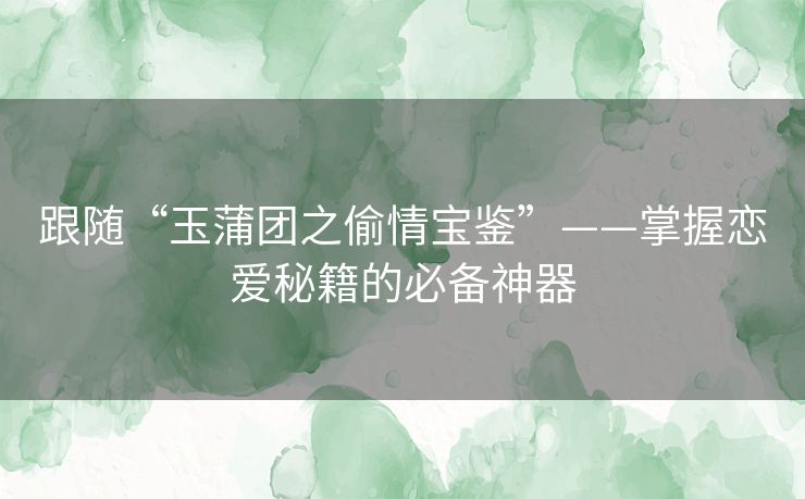 跟随“玉蒲团之偷情宝鉴”——掌握恋爱秘籍的必备神器 跟随“玉蒲团之偷情宝鉴”——掌握恋爱秘籍的必备神器