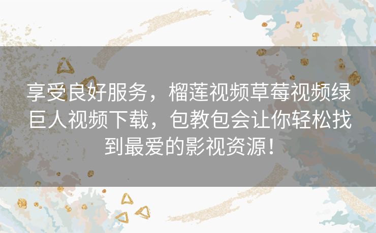 享受良好服务,榴莲视频草莓视频绿巨人视频下载,包教包会让你轻松找到最爱的影视资源! 享受良好服务,榴莲视频草莓视频绿巨人视频下载,包教包会让你轻松找到最爱的影视资源!