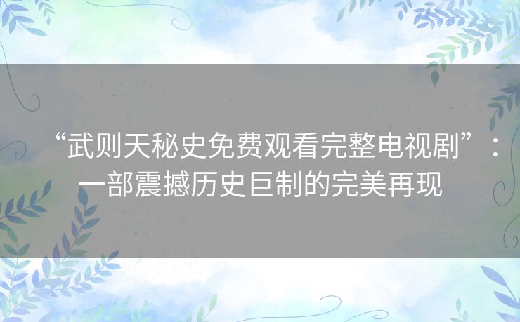 “武则天秘史免费观看完整电视剧”:一部震撼历史巨制的完美再现 “武则天秘史免费观看完整电视剧”:一部震撼历史巨制的完美再现