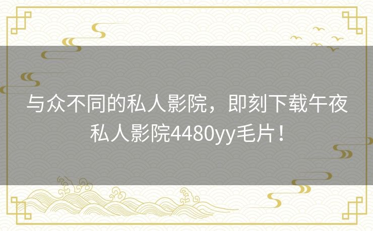 与众不同的私人影院,即刻下载午夜私人影院4480yy毛片! 与众不同的私人影院,即刻下载午夜私人影院4480yy毛片!