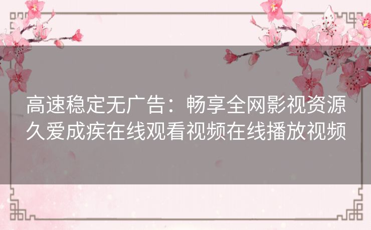 高速稳定无广告：畅享全网影视资源久爱成疾在线观看视频在线播放视频