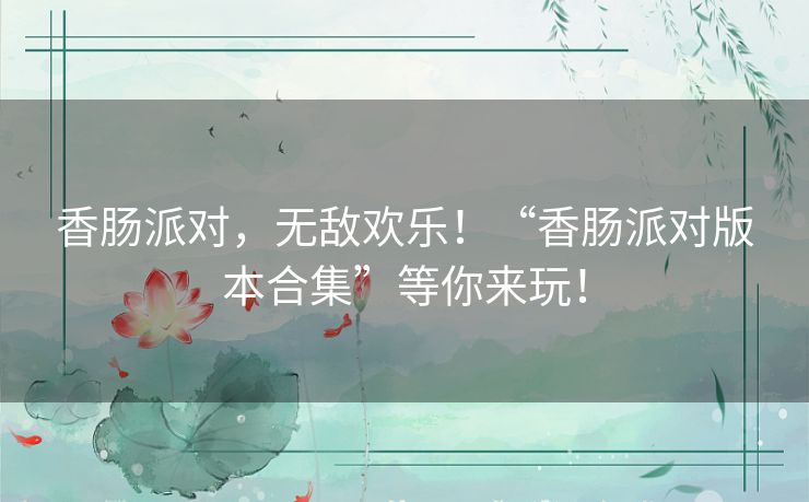 香肠派对，无敌欢乐！“香肠派对版本合集”等你来玩！