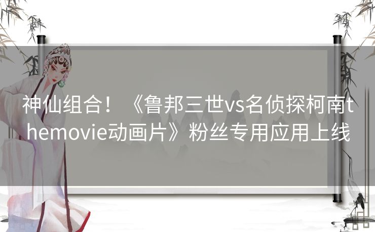 神仙组合!《鲁邦三世vs名侦探柯南themovie动画片》粉丝专用应用上线 神仙组合!《鲁邦三世vs名侦探柯南themovie动画片》粉丝专用应用上线