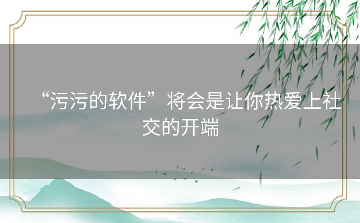 “污污的软件”将会是让你热爱上社交的开端 “污污的软件”将会是让你热爱上社交的开端