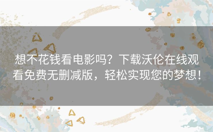 想不花钱看电影吗?下载沃伦在线观看免费无删减版,轻松实现您的梦想! 想不花钱看电影吗?下载沃伦在线观看免费无删减版,轻松实现您的梦想!