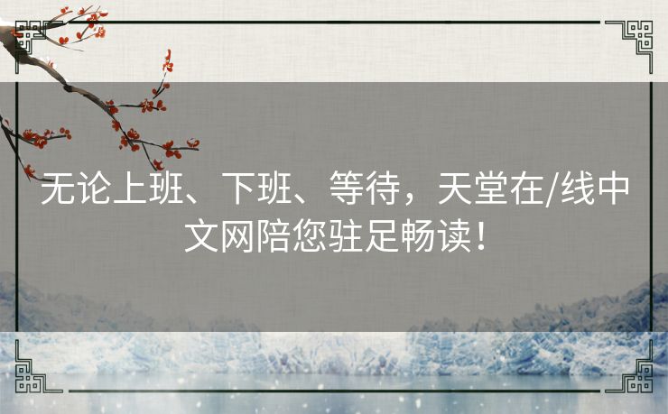 无论上班、下班、等待,天堂在/线中文网陪您驻足畅读! 无论上班、下班、等待,天堂在/线中文网陪您驻足畅读!
