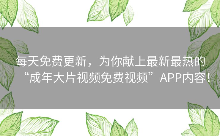 每天免费更新,为你献上最新最热的“成年大片视频免费视频”APP内容! 每天免费更新,为你献上最新最热的“成年大片视频免费视频”APP内容!
