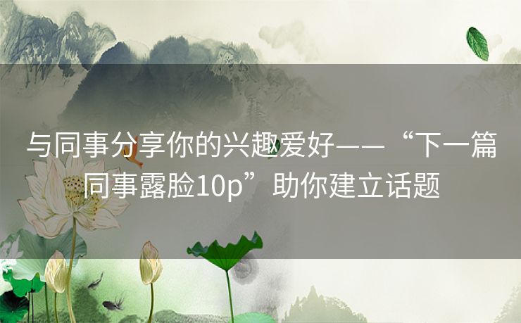 与同事分享你的兴趣爱好——“下一篇同事露脸10p”助你建立话题 与同事分享你的兴趣爱好——“下一篇同事露脸10p”助你建立话题