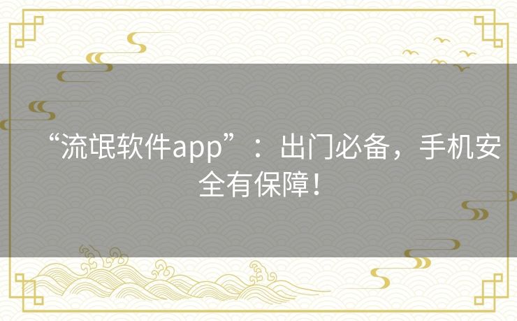 “流氓软件app”：出门必备，手机安全有保障！