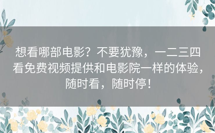 想看哪部电影?不要犹豫,一二三四看免费视频提供和电影院一样的体验,随时看,随时停! 想看哪部电影?不要犹豫,一二三四看免费视频提供和电影院一样的体验,随时看,随时停!