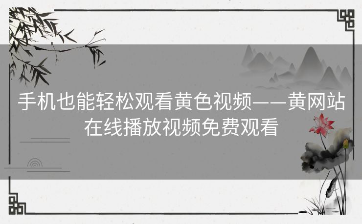 手机也能轻松观看黄色视频——黄网站在线播放视频免费观看 手机也能轻松观看黄色视频——黄网站在线播放视频免费观看