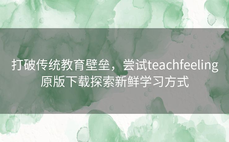 打破传统教育壁垒,尝试teachfeeling原版下载探索新鲜学习方式 打破传统教育壁垒,尝试teachfeeling原版下载探索新鲜学习方式