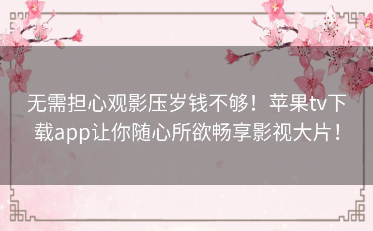 无需担心观影压岁钱不够!苹果tv下载app让你随心所欲畅享影视大片! 无需担心观影压岁钱不够!苹果tv下载app让你随心所欲畅享影视大片!