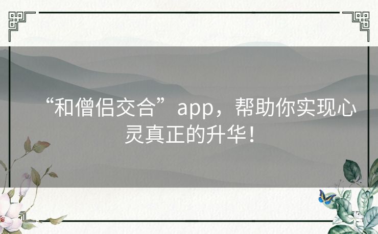 “和僧侣交合”app,帮助你实现心灵真正的升华! “和僧侣交合”app,帮助你实现心灵真正的升华!