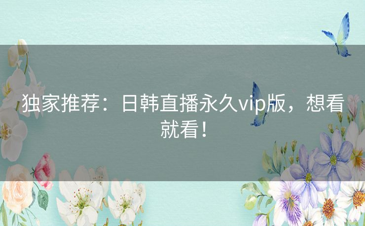 独家推荐:日韩直播永久vip版,想看就看! 独家推荐:日韩直播永久vip版,想看就看!