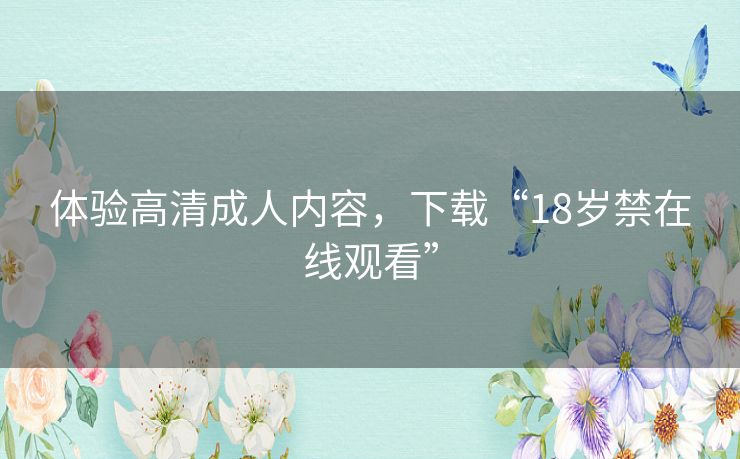 体验高清成人内容,下载“18岁禁在线观看” 体验高清成人内容,下载“18岁禁在线观看”