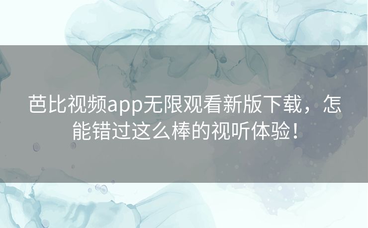 芭比视频app无限观看新版下载,怎能错过这么棒的视听体验! 芭比视频app无限观看新版下载,怎能错过这么棒的视听体验!
