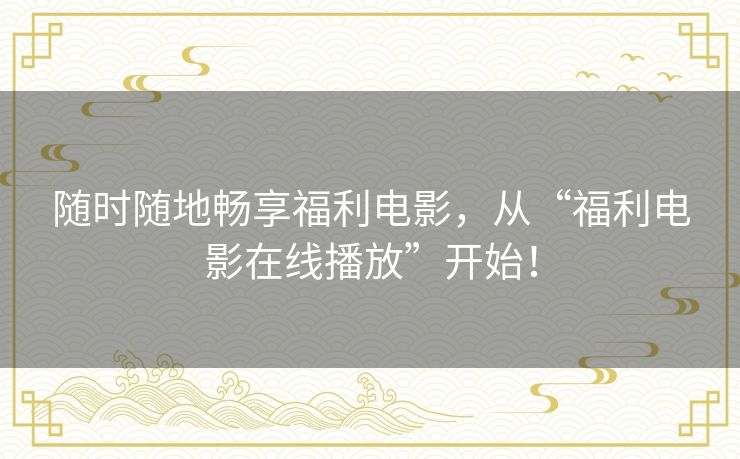 随时随地畅享福利电影,从“福利电影在线播放”开始! 随时随地畅享福利电影,从“福利电影在线播放”开始!