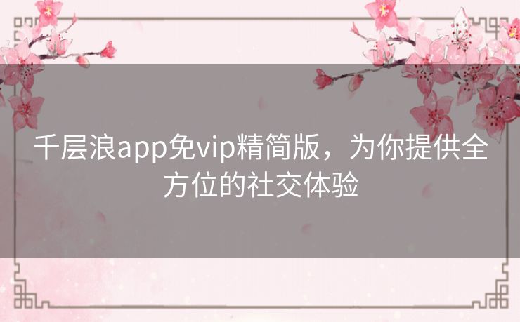 千层浪app免vip精简版,为你提供全方位的社交体验 千层浪app免vip精简版,为你提供全方位的社交体验