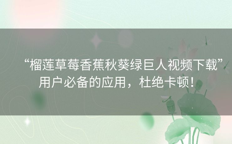 “榴莲草莓香蕉秋葵绿巨人视频下载”用户必备的应用,杜绝卡顿! “榴莲草莓香蕉秋葵绿巨人视频下载”用户必备的应用,杜绝卡顿!