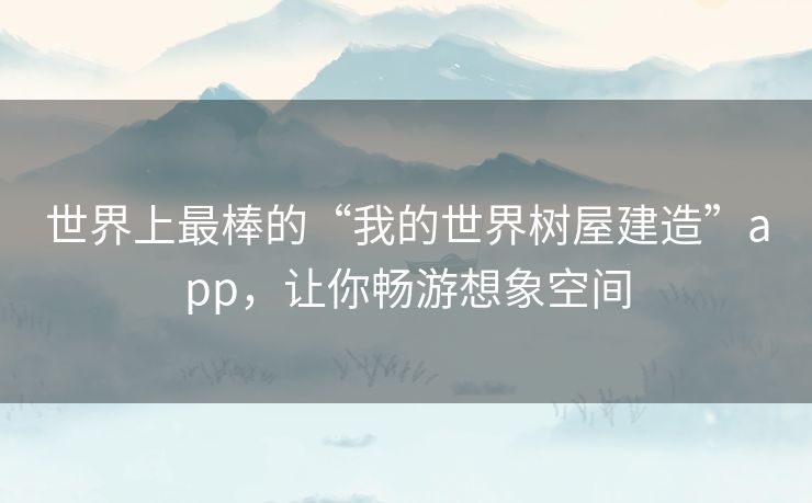 世界上最棒的“我的世界树屋建造”app,让你畅游想象空间 世界上最棒的“我的世界树屋建造”app,让你畅游想象空间