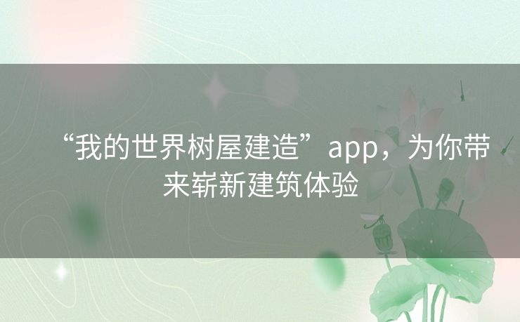 “我的世界树屋建造”app,为你带来崭新建筑体验 “我的世界树屋建造”app,为你带来崭新建筑体验