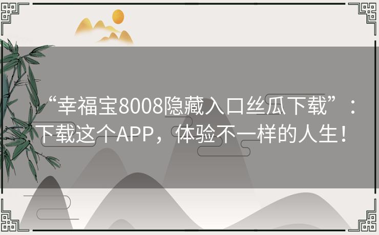 “幸福宝8008隐藏入口丝瓜下载”:下载这个APP,体验不一样的人生! “幸福宝8008隐藏入口丝瓜下载”:下载这个APP,体验不一样的人生!