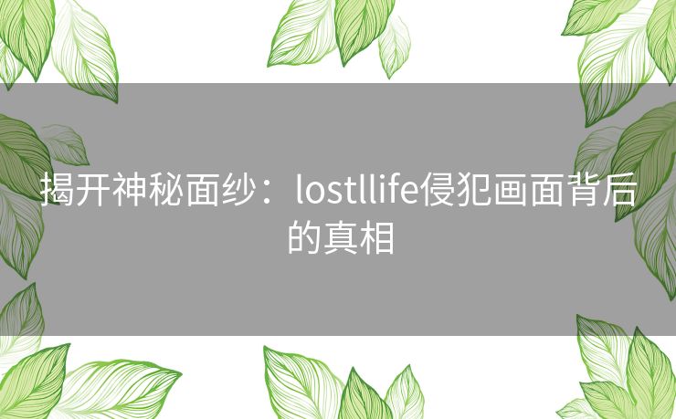 揭开神秘面纱:lostllife侵犯画面背后的真相 揭开神秘面纱:lostllife侵犯画面背后的真相