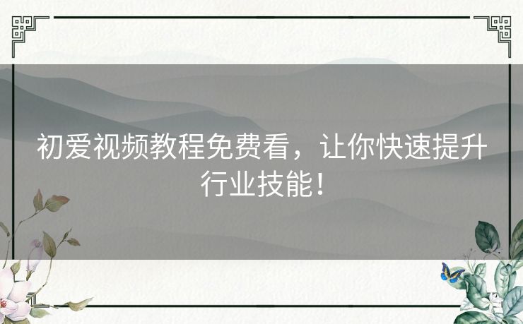 初爱视频教程免费看,让你快速提升行业技能! 初爱视频教程免费看,让你快速提升行业技能!