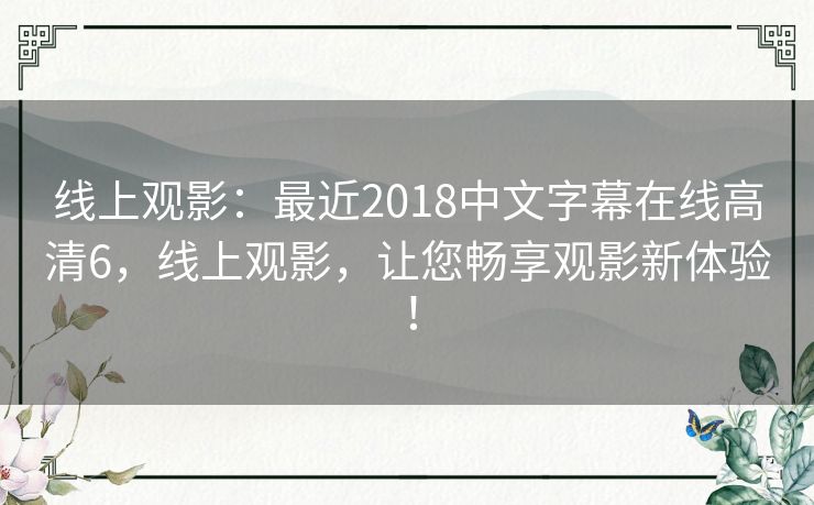 线上观影:最近2018中文字幕在线高清6,线上观影,让您畅享观影新体验! 线上观影:最近2018中文字幕在线高清6,线上观影,让您畅享观影新体验!