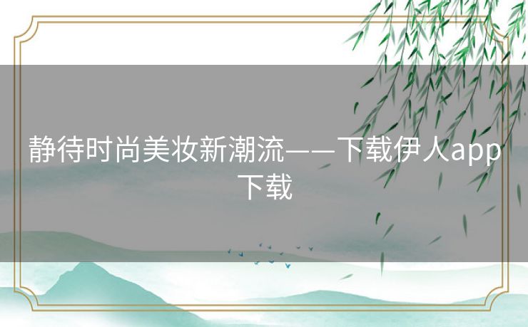 静待时尚美妆新潮流——下载伊人app下载 静待时尚美妆新潮流——下载伊人app下载