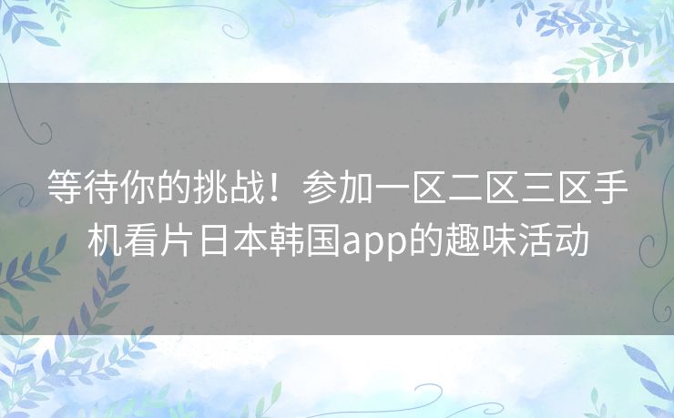 等待你的挑战！参加一区二区三区手机看片日本韩国app的趣味活动