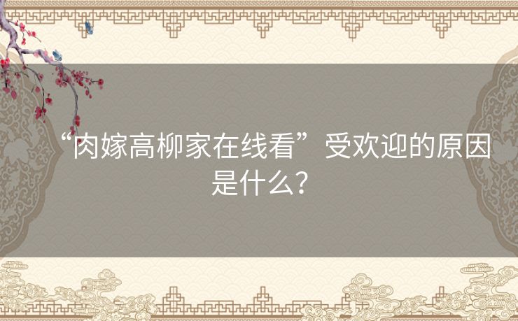 “肉嫁高柳家在线看”受欢迎的原因是什么? “肉嫁高柳家在线看”受欢迎的原因是什么?