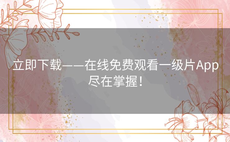 立即下载——在线免费观看一级片App尽在掌握! 立即下载——在线免费观看一级片App尽在掌握!
