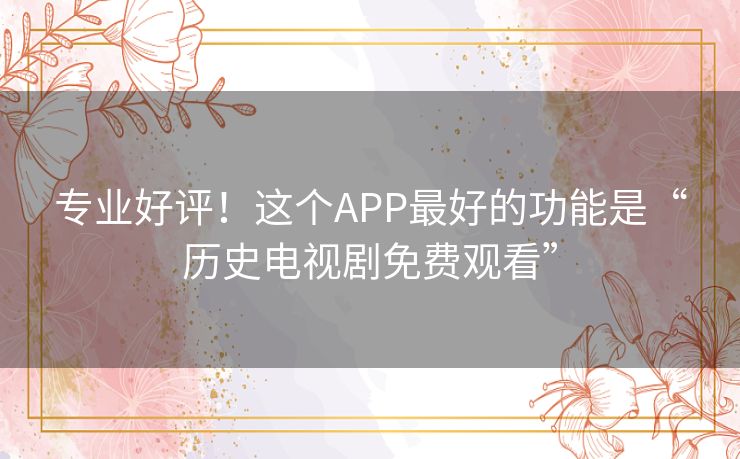 专业好评!这个APP最好的功能是“历史电视剧免费观看” 专业好评!这个APP最好的功能是“历史电视剧免费观看”