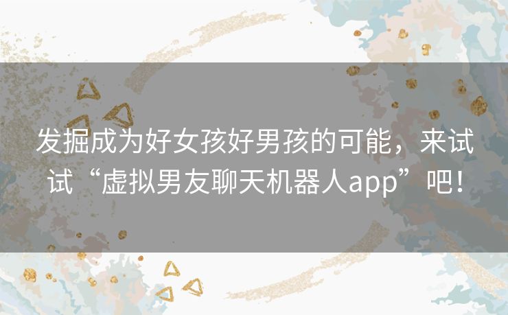 发掘成为好女孩好男孩的可能,来试试“虚拟男友聊天机器人app”吧! 发掘成为好女孩好男孩的可能,来试试“虚拟男友聊天机器人app”吧!