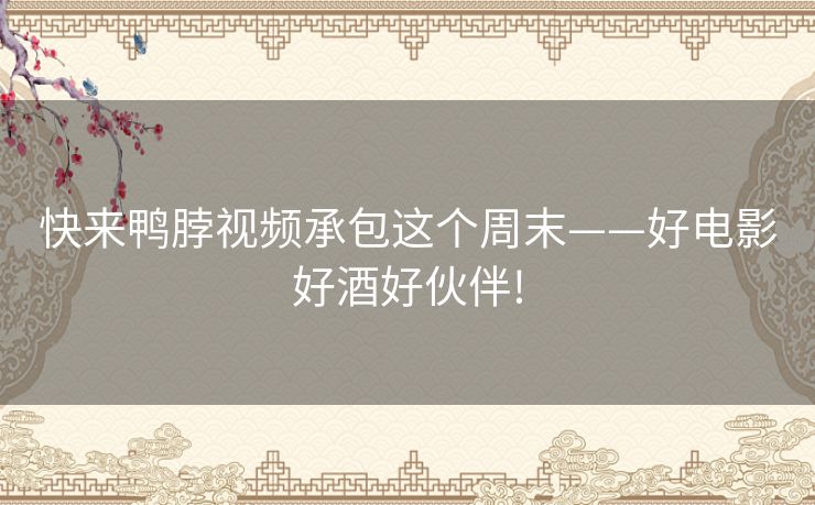 快来鸭脖视频承包这个周末——好电影好酒好伙伴! 快来鸭脖视频承包这个周末——好电影好酒好伙伴!