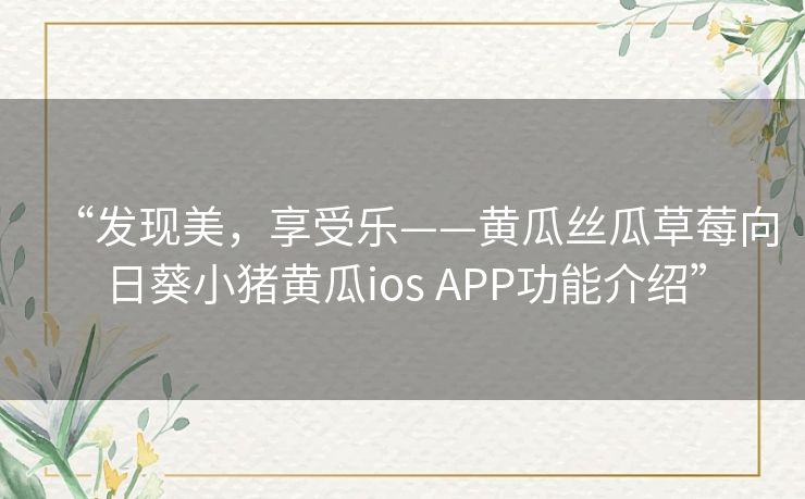 “发现美,享受乐——黄瓜丝瓜草莓向日葵小猪黄瓜ios APP功能介绍” “发现美,享受乐——黄瓜丝瓜草莓向日葵小猪黄瓜ios APP功能介绍”