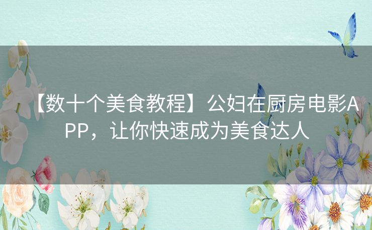【数十个美食教程】公妇在厨房电影APP,让你快速成为美食达人 【数十个美食教程】公妇在厨房电影APP,让你快速成为美食达人