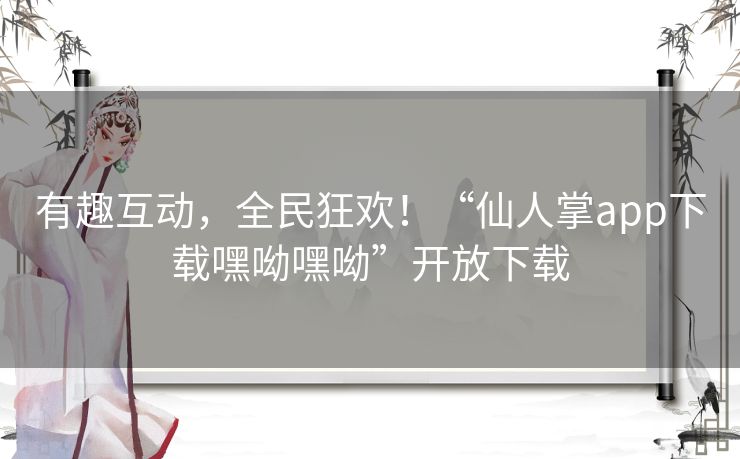 有趣互动,全民狂欢!“仙人掌app下载嘿呦嘿呦”开放下载 有趣互动,全民狂欢!“仙人掌app下载嘿呦嘿呦”开放下载