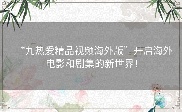 “九热爱精品视频海外版”开启海外电影和剧集的新世界! “九热爱精品视频海外版”开启海外电影和剧集的新世界!