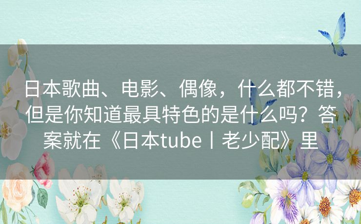 日本歌曲、电影、偶像,什么都不错,但是你知道最具特色的是什么吗?答案就在《日本tube丨老少配》里 日本歌曲、电影、偶像,什么都不错,但是你知道最具特色的是什么吗?答案就在《日本tube丨老少配》里