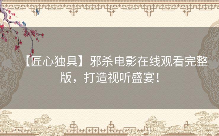 【匠心独具】邪杀电影在线观看完整版,打造视听盛宴! 【匠心独具】邪杀电影在线观看完整版,打造视听盛宴!