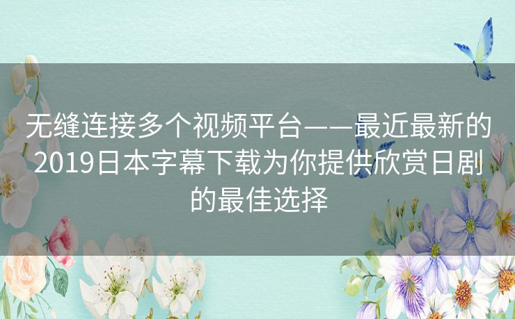 无缝连接多个视频平台——最近最新的2019日本字幕下载为你提供欣赏日剧的最佳选择 无缝连接多个视频平台——最近最新的2019日本字幕下载为你提供欣赏日剧的最佳选择