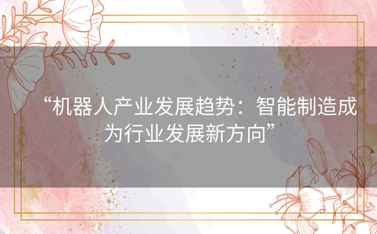 “机器人产业发展趋势：智能制造成为行业发展新方向”