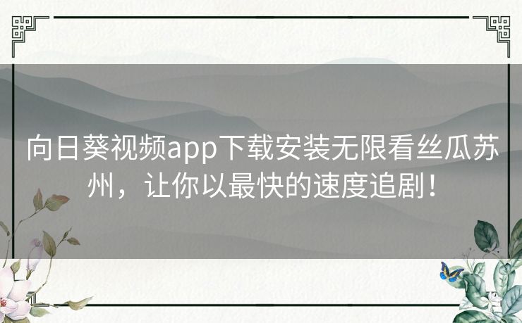 向日葵视频app下载安装无限看丝瓜苏州，让你以最快的速度追剧！