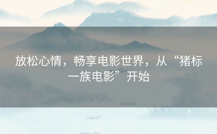 放松心情，畅享电影世界，从“猪标一族电影”开始